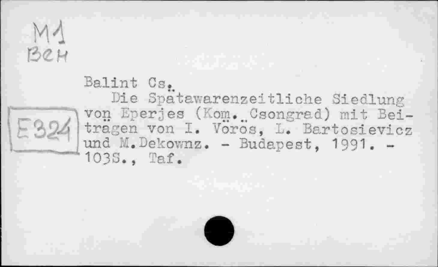 ﻿М4
Balint Cs,.
Die Spatavrarenzeitliche Siedlung
“ A von Eper.jes (Korn. Csongrad) mit Bei-tragen von I. Vorös, L. Bartosievicz und M.Dekownz. - Budapest, 1991. -103S., Taf.